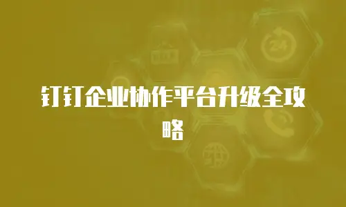 钉钉企业协作平台升级全攻略