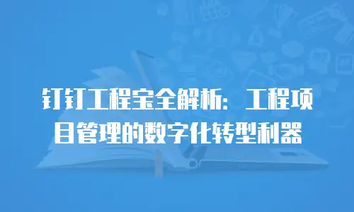 钉钉工程宝全解析：工程项目管理的数字化转型利器