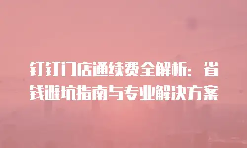 钉钉门店通续费全解析：省钱避坑指南与专业解决方案
