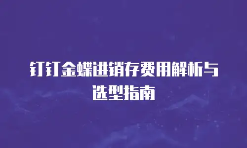 钉钉金蝶进销存费用解析与选型指南