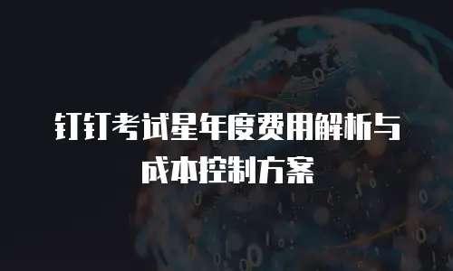 钉钉考试星年度费用解析与成本控制方案