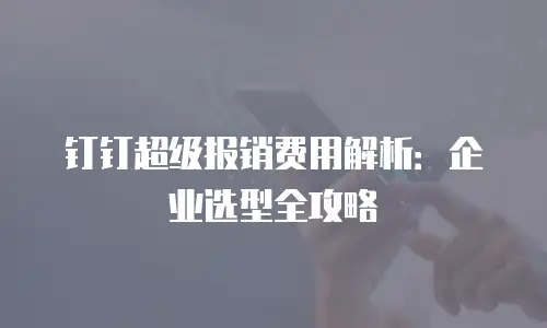 钉钉超级报销费用解析：企业选型全攻略