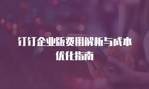 钉钉企业版费用解析与成本优化指南