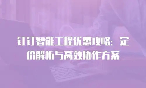 钉钉智能工程优惠攻略：定价解析与高效协作方案