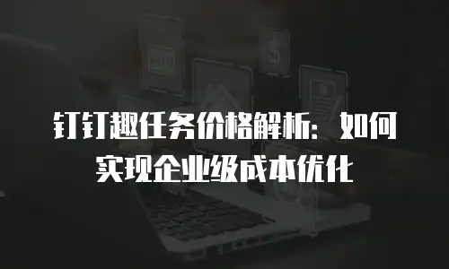 钉钉趣任务价格解析：如何实现企业级成本优化