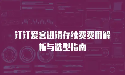 钉钉爱客进销存续费费用解析与选型指南