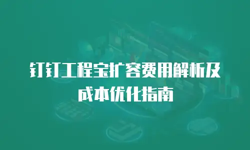钉钉工程宝扩容费用解析及成本优化指南