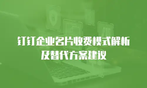 钉钉企业名片收费模式解析及替代方案建议