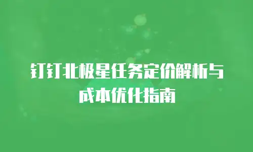 钉钉北极星任务定价解析与成本优化指南