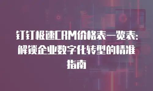 钉钉极速CRM价格表一览表：解锁企业数字化转型的精准指南