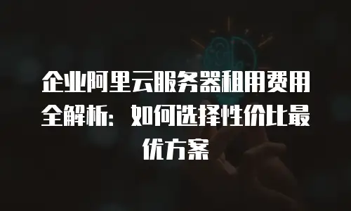 企业阿里云服务器租用费用全解析：如何选择性价比最优方案