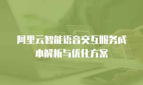 阿里云智能语音交互服务成本解析与优化方案