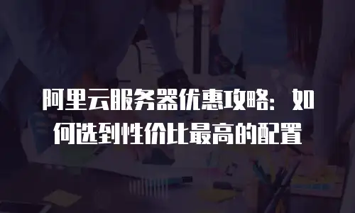 阿里云服务器优惠攻略：如何选到性价比最高的配置