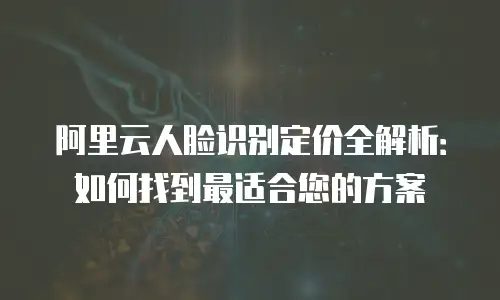 阿里云人脸识别定价全解析：如何找到最适合您的方案