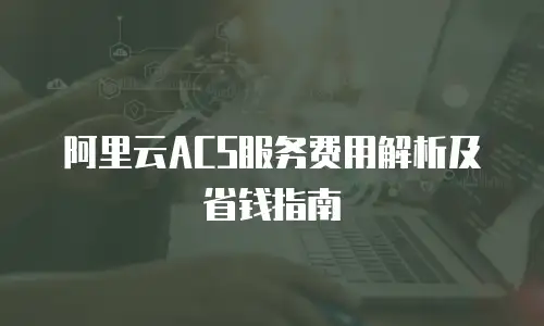阿里云ACS服务费用解析及省钱指南