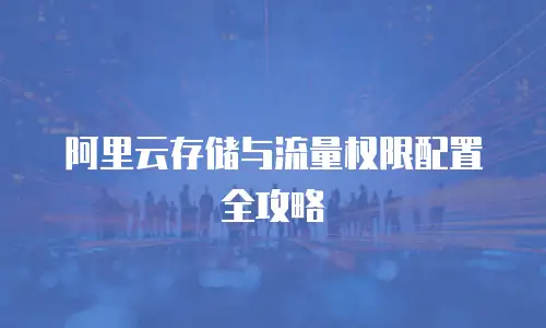 阿里云存储与流量权限配置全攻略