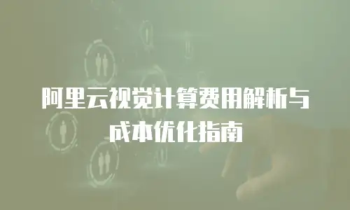 阿里云视觉计算费用解析与成本优化指南