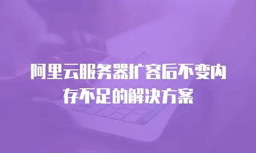 阿里云服务器扩容后不变内存不足的解决方案