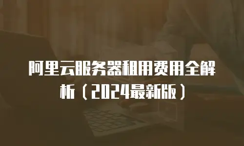 阿里云服务器租用费用全解析（2024最新版）