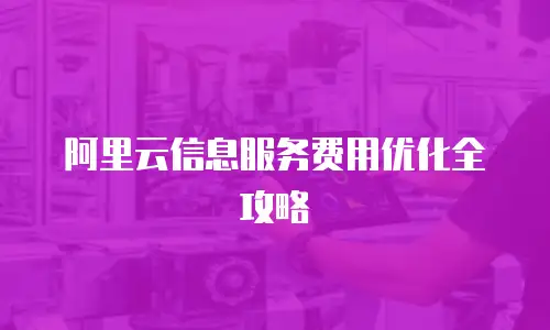 阿里云信息服务费用优化全攻略
