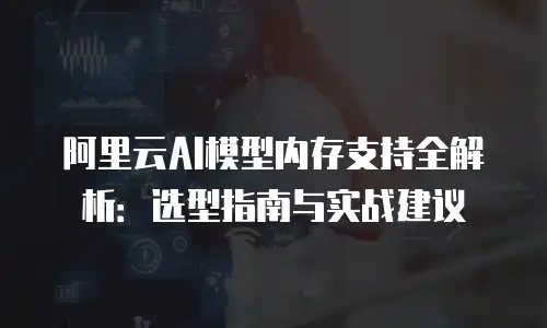 阿里云AI模型内存支持全解析：选型指南与实战建议