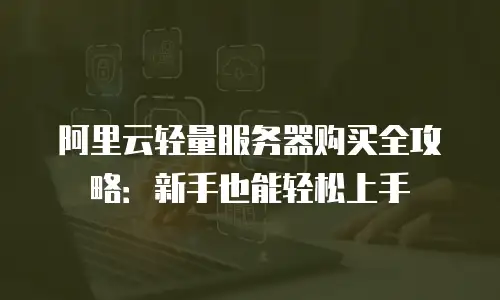阿里云轻量服务器购买全攻略：新手也能轻松上手