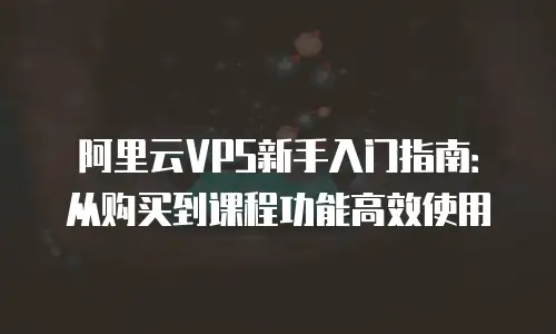 阿里云VPS新手入门指南：从购买到课程功能高效使用