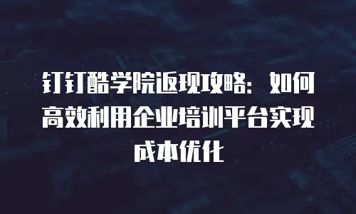 钉钉酷学院返现攻略：如何高效利用企业培训平台实现成本优化