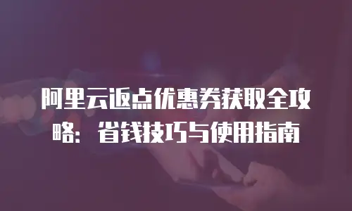 阿里云返点优惠券获取全攻略：省钱技巧与使用指南