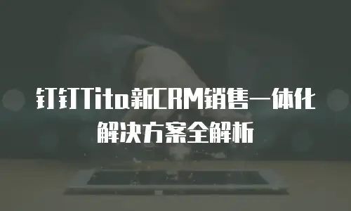 钉钉Tita新CRM销售一体化解决方案全解析