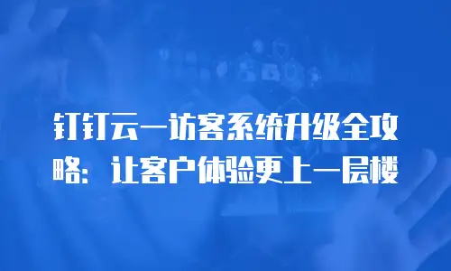 钉钉云一访客系统升级全攻略：让客户体验更上一层楼
