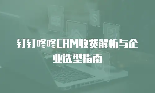 钉钉咚咚CRM收费解析与企业选型指南