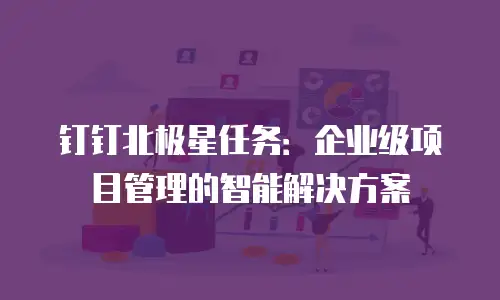 钉钉北极星任务：企业级项目管理的智能解决方案