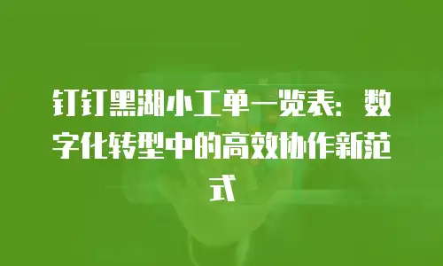 钉钉黑湖小工单一览表：数字化转型中的高效协作新范式