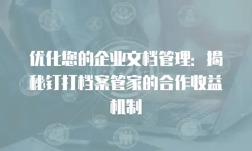 优化您的企业文档管理：揭秘钉打档案管家的合作收益机制