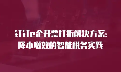 钉钉e企开票打折解决方案：降本增效的智能税务实践