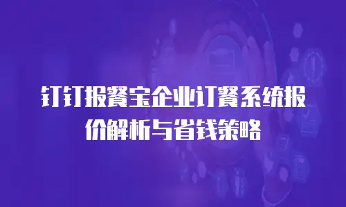 钉钉报餐宝企业订餐系统报价解析与省钱策略