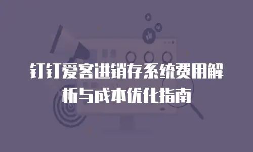 钉钉爱客进销存系统费用解析与成本优化指南
