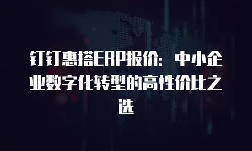 钉钉惠搭ERP报价：中小企业数字化转型的高性价比之选