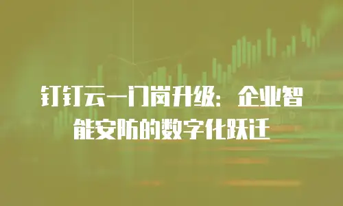 钉钉云一门岗升级：企业智能安防的数字化跃迁