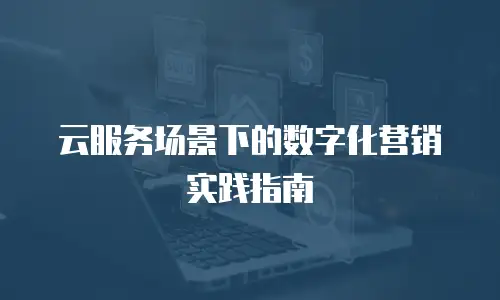 云服务场景下的数字化营销实践指南