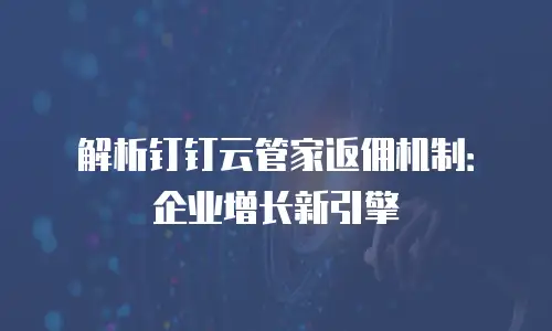 解析钉钉云管家返佣机制：企业增长新引擎