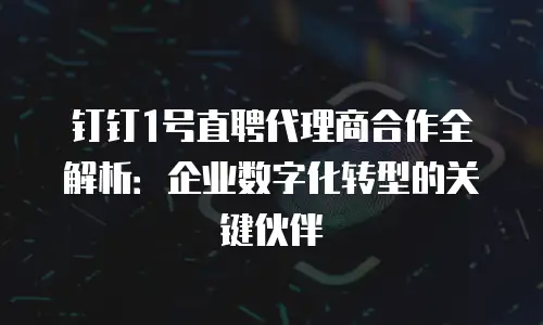 钉钉1号直聘代理商合作全解析：企业数字化转型的关键伙伴