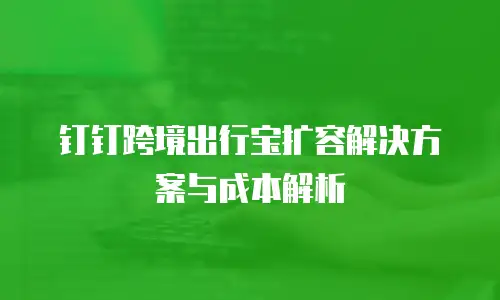 钉钉跨境出行宝扩容解决方案与成本解析