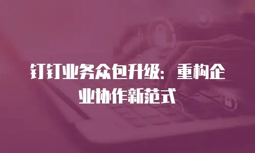 钉钉业务众包升级：重构企业协作新范式