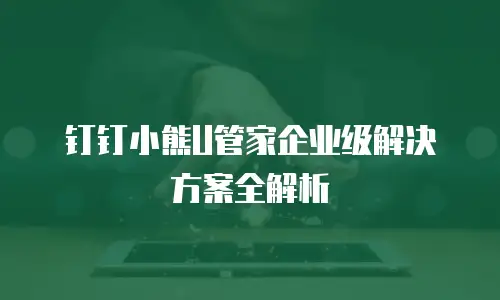 钉钉小熊U管家企业级解决方案全解析