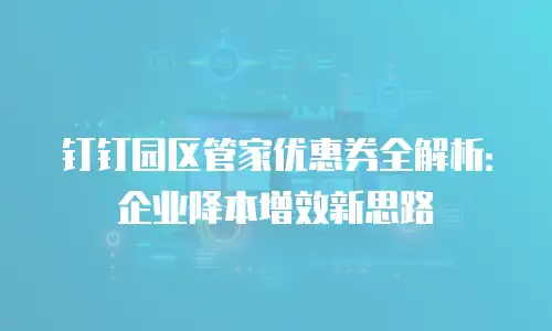 钉钉园区管家优惠券全解析：企业降本增效新思路