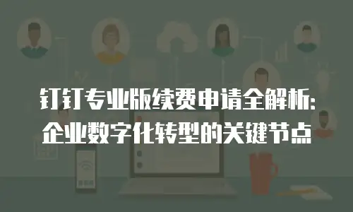 钉钉专业版续费申请全解析：企业数字化转型的关键节点