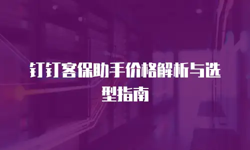 钉钉客保助手价格解析与选型指南
