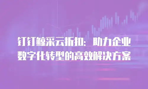 钉钉鲸采云折扣：助力企业数字化转型的高效解决方案